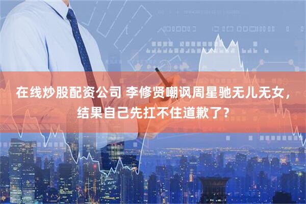 在线炒股配资公司 李修贤嘲讽周星驰无儿无女，结果自己先扛不住道歉了？